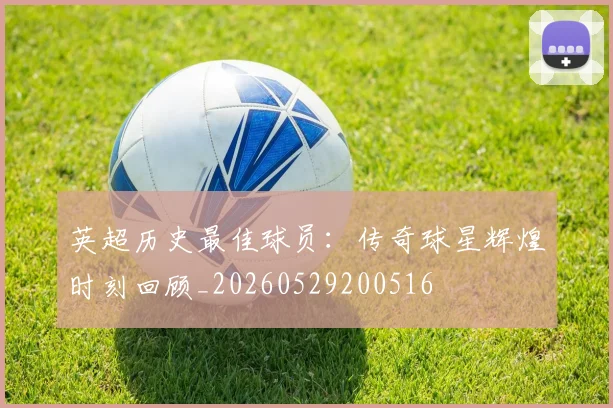 英超历史最佳球员：传奇球星辉煌时刻回顾_20260529200516