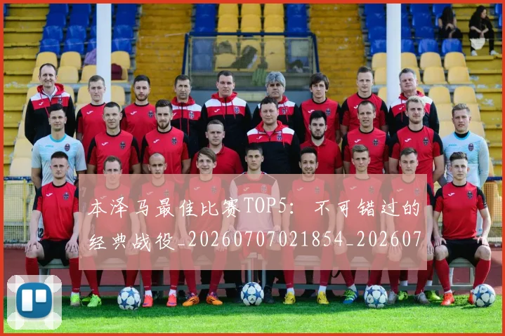 本泽马最佳比赛TOP5：不可错过的经典战役_20260707021854_20260731174358