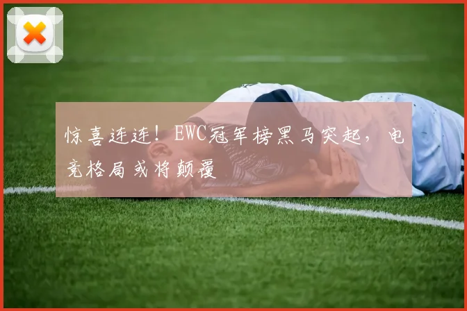 惊喜连连!EWC冠军榜黑马突起,电竞格局或将颠覆