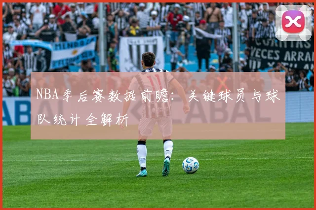 NBA季后赛数据前瞻:关键球员与球队统计全解析