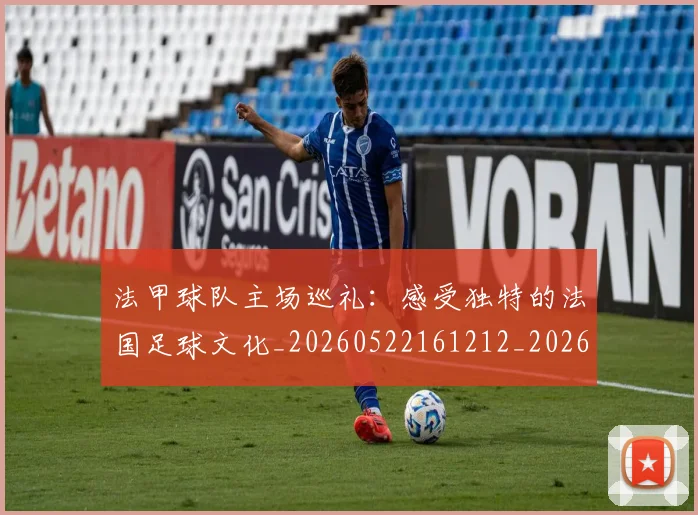 法甲球队主场巡礼：感受独特的法国足球文化_20260522161212_20260707153619