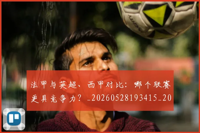 法甲与英超、西甲对比：哪个联赛更具竞争力？_20260528193415_20260707153030_20260801171251