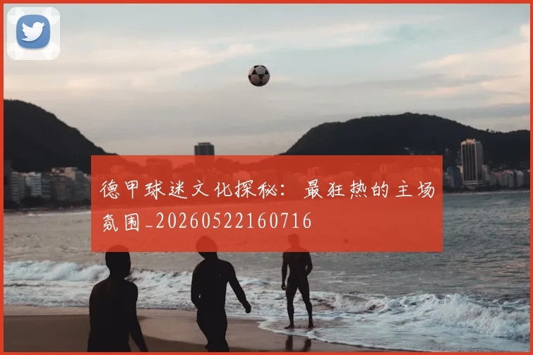 德甲球迷文化探秘：最狂热的主场氛围_20260522160716