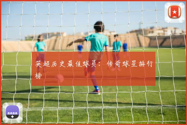 英超历史最佳球员：传奇球星排行榜