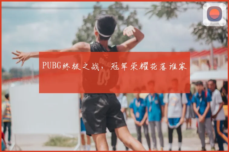 PUBG终极之战，冠军荣耀花落谁家