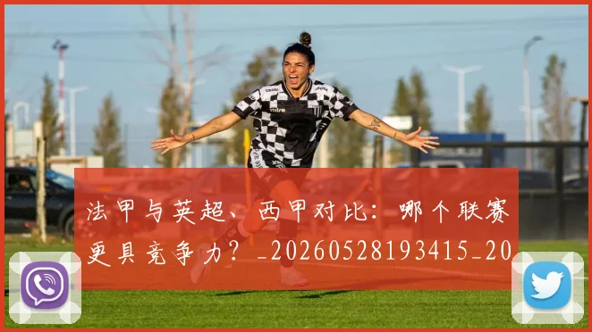 法甲与英超、西甲对比:哪个联赛更具竞争力?_20260528193415_20260801171250