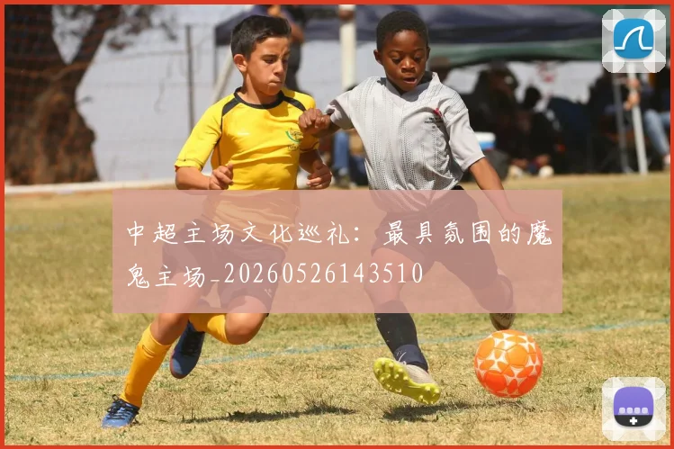 中超主场文化巡礼:最具氛围的魔鬼主场_20260526143510