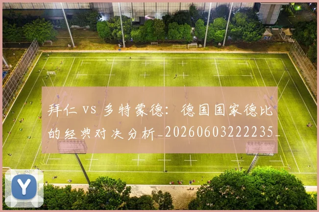 拜仁 vs 多特蒙德:德国国家德比的经典对决分析_20260603222235_20260723182449