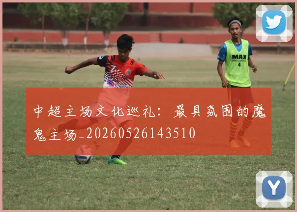 中超主场文化巡礼：最具氛围的魔鬼主场_20260526143510