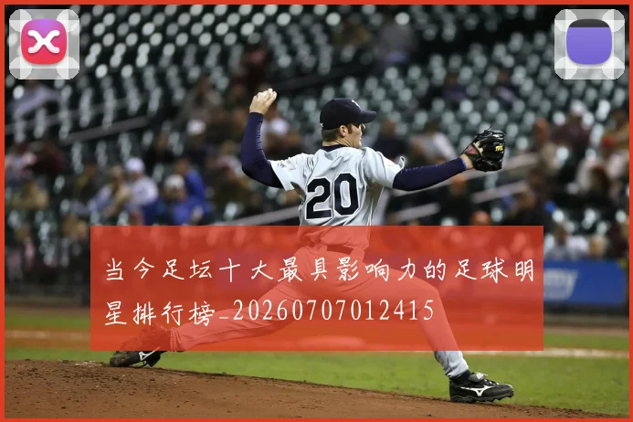 当今足坛十大最具影响力的足球明星排行榜_20260707012415