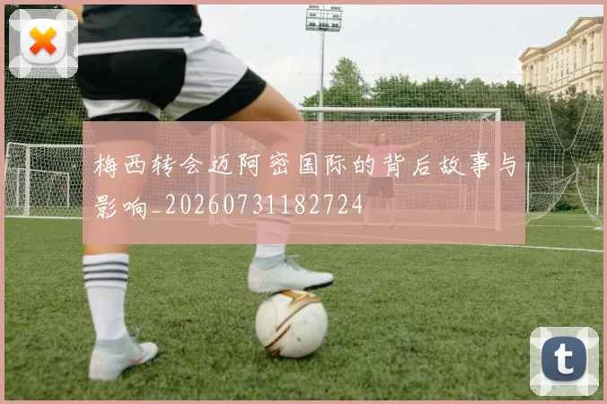 梅西转会迈阿密国际的背后故事与影响_20260731182724