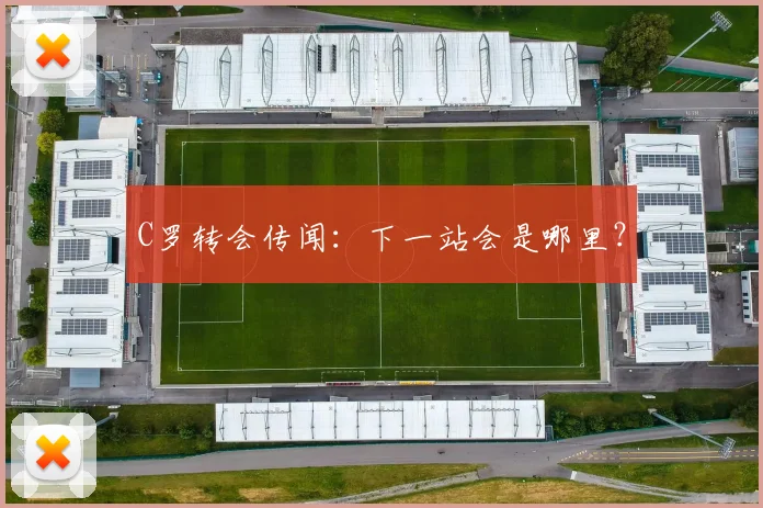 C罗转会传闻:下一站会是哪里?