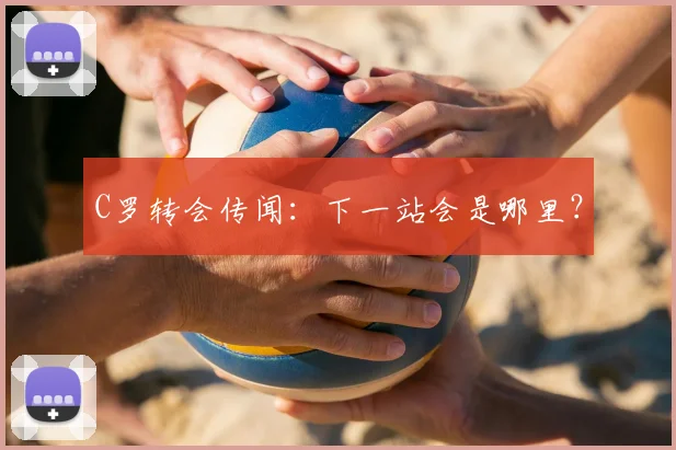 C罗转会传闻：下一站会是哪里？