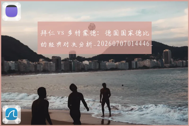 拜仁 vs 多特蒙德：德国国家德比的经典对决分析_20260707014446_20260723182453