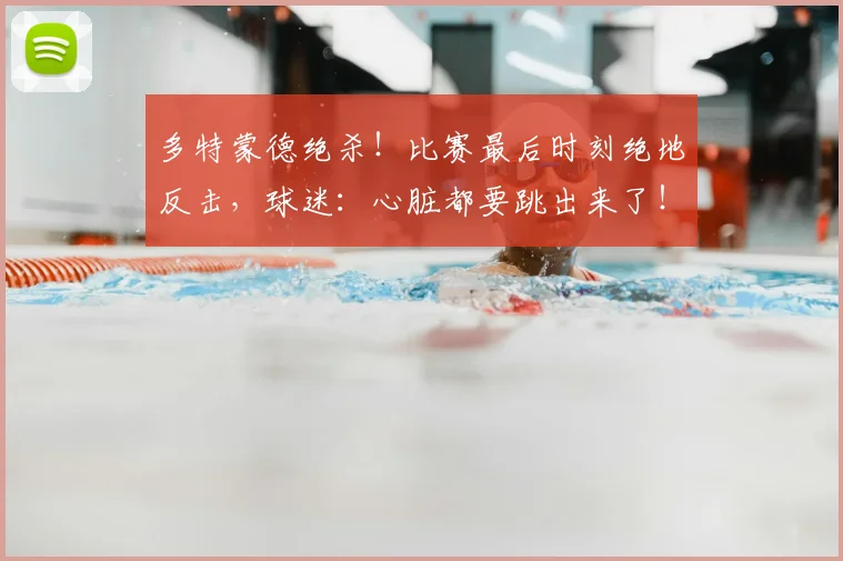 多特蒙德绝杀!比赛最后时刻绝地反击,球迷:心脏都要跳出来了!_20260703225422