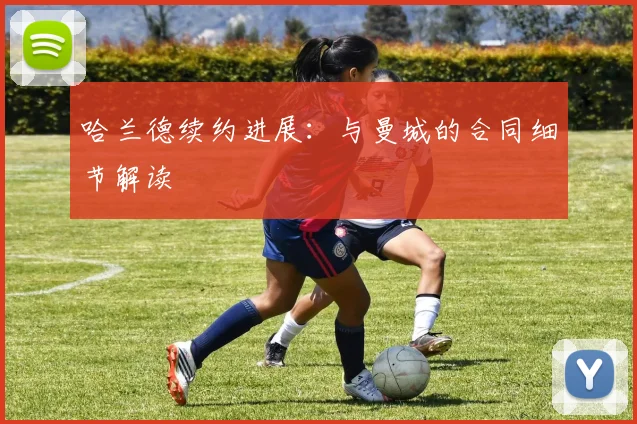 哈兰德续约进展:与曼城的合同细节解读