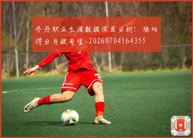 乔丹职业生涯数据深度分析：场均得分与效率值_20260704164355