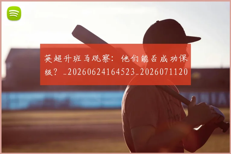 英超升班马观察：他们能否成功保级？_20260624164523_20260711201258