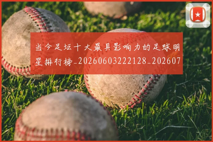 当今足坛十大最具影响力的足球明星排行榜_20260603222128_20260704171944_20260722155456