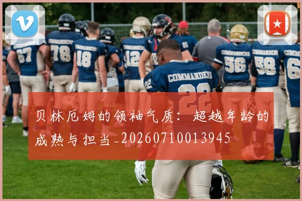 贝林厄姆的领袖气质:超越年龄的成熟与担当_20260710013945