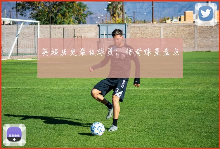 英超历史最佳球员：传奇球星盘点