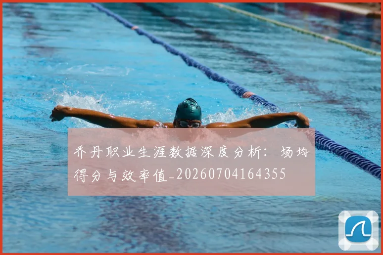 乔丹职业生涯数据深度分析:场均得分与效率值_20260704164355