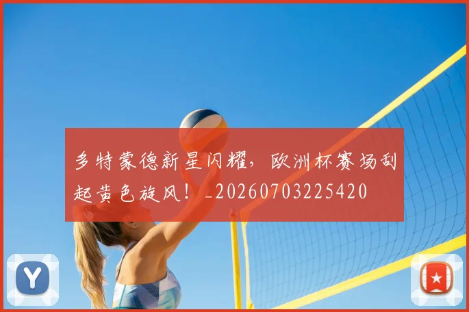 多特蒙德新星闪耀，欧洲杯赛场刮起黄色旋风！_20260703225420