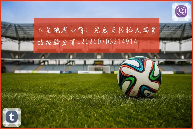 六星跑者心得:完成马拉松大满贯的经验分享_20260703214914