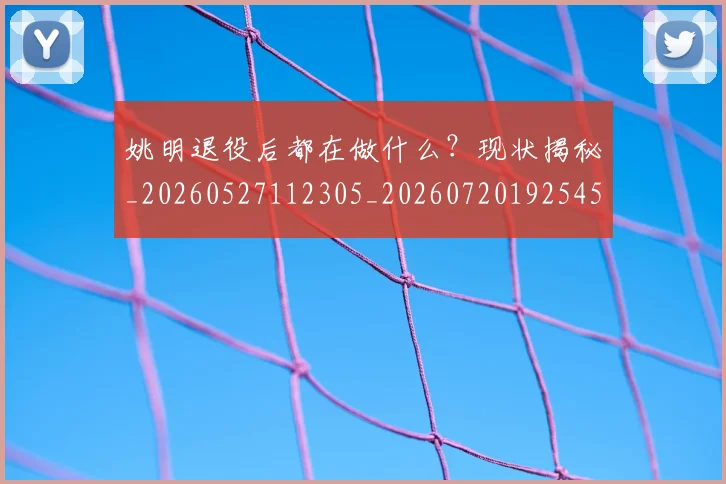 姚明退役后都在做什么?现状揭秘_20260527112305_20260720192545