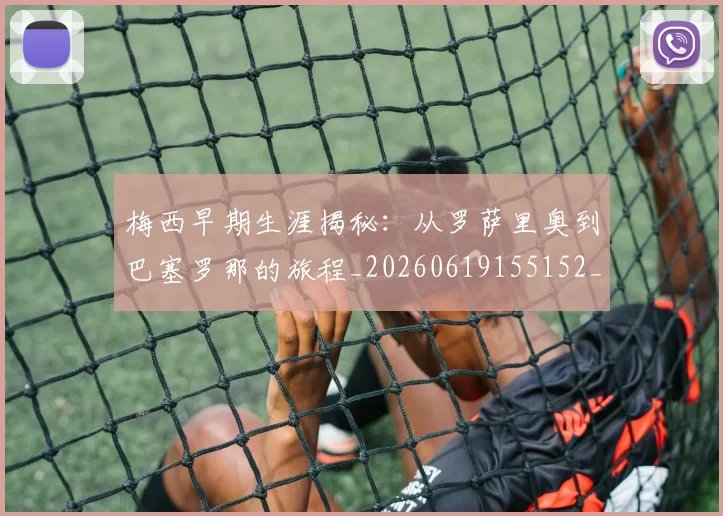 梅西早期生涯揭秘:从罗萨里奥到巴塞罗那的旅程_20260619155152_20260707144555