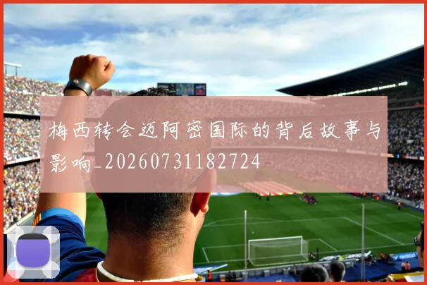 梅西转会迈阿密国际的背后故事与影响_20260731182724