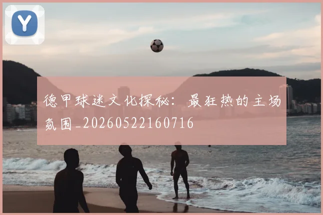 德甲球迷文化探秘：最狂热的主场氛围_20260522160716