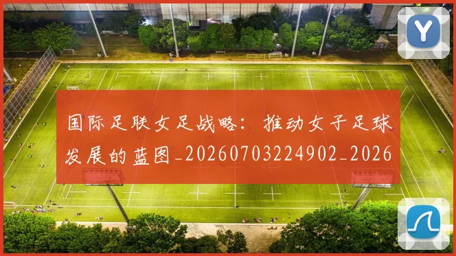 国际足联女足战略：推动女子足球发展的蓝图_20260703224902_20260719170241