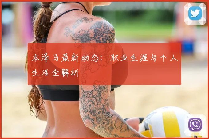 本泽马最新动态：职业生涯与个人生活全解析