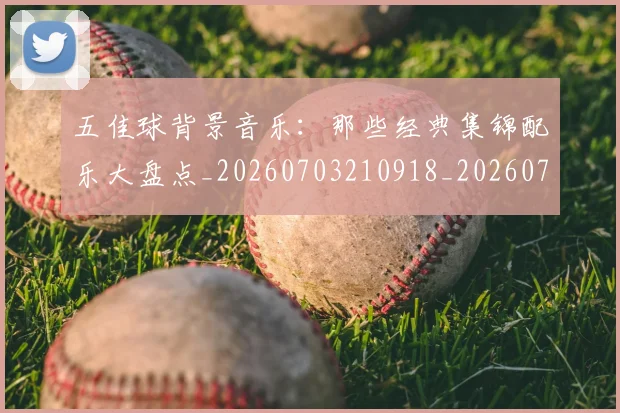 五佳球背景音乐：那些经典集锦配乐大盘点_20260703210918_20260716193034
