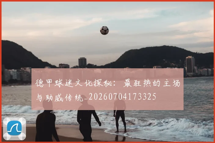 德甲球迷文化探秘:最狂热的主场与助威传统_20260704173325