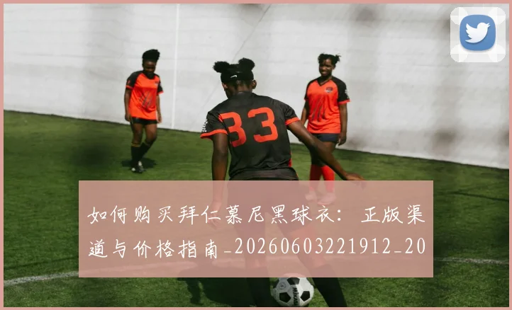 如何购买拜仁慕尼黑球衣：正版渠道与价格指南_20260603221912_20260703231023_20260720184011