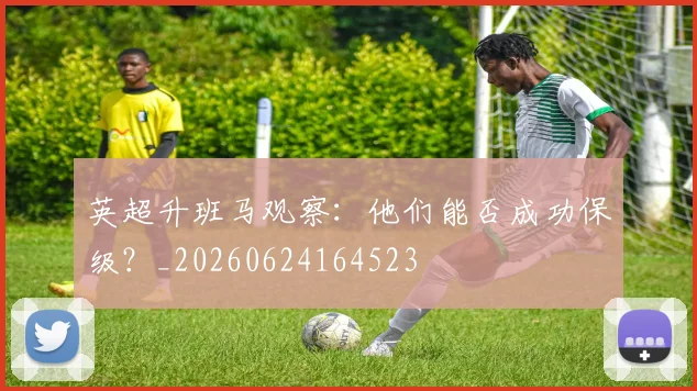 英超升班马观察：他们能否成功保级？_20260624164523