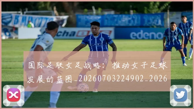 国际足联女足战略：推动女子足球发展的蓝图_20260703224902_20260719170241