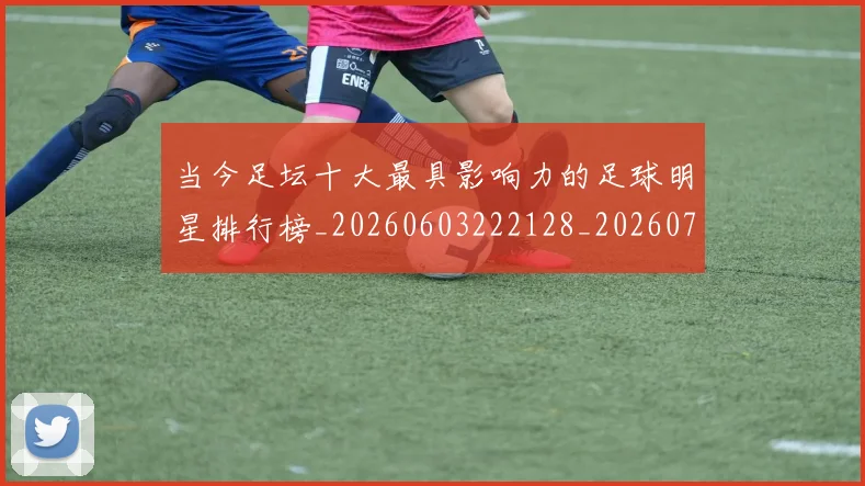 当今足坛十大最具影响力的足球明星排行榜_20260603222128_20260704171944_20260722155456