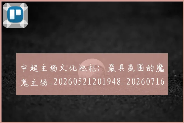中超主场文化巡礼：最具氛围的魔鬼主场_20260521201948_20260716184417