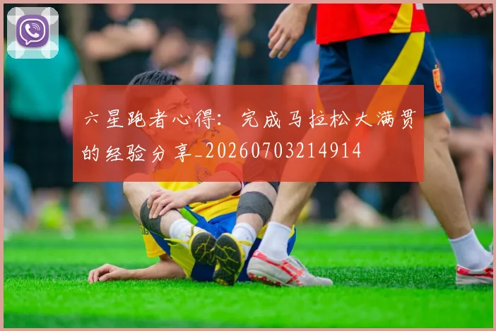 六星跑者心得：完成马拉松大满贯的经验分享_20260703214914