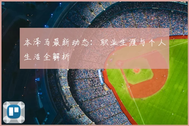 本泽马最新动态:职业生涯与个人生活全解析