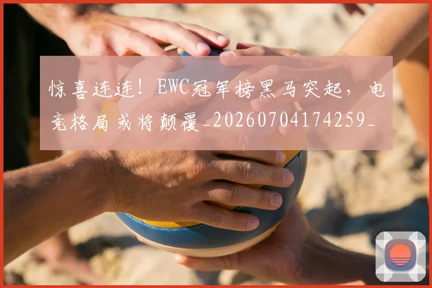 惊喜连连！EWC冠军榜黑马突起，电竞格局或将颠覆_20260704174259_20260723172733