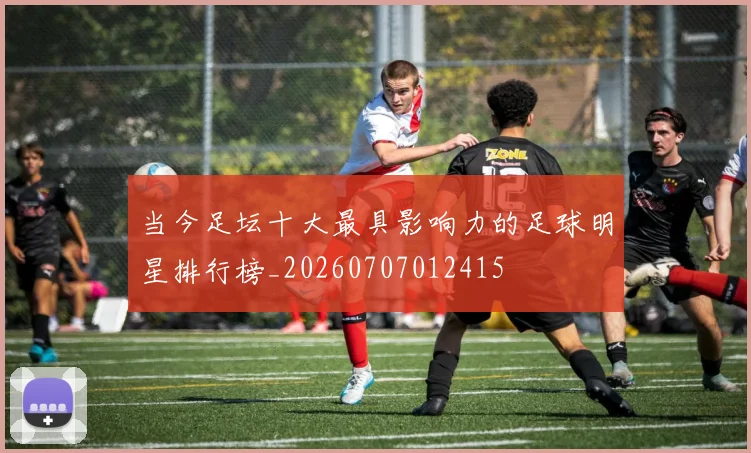 当今足坛十大最具影响力的足球明星排行榜_20260707012415