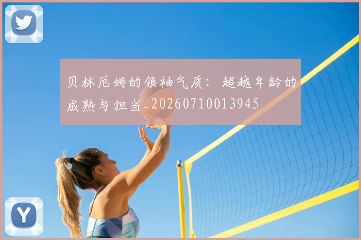 贝林厄姆的领袖气质：超越年龄的成熟与担当_20260710013945