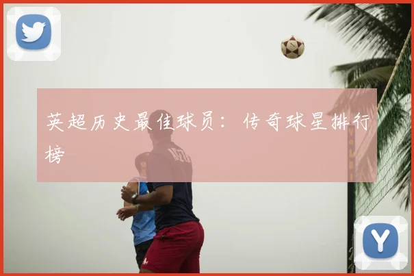 英超历史最佳球员：传奇球星排行榜
