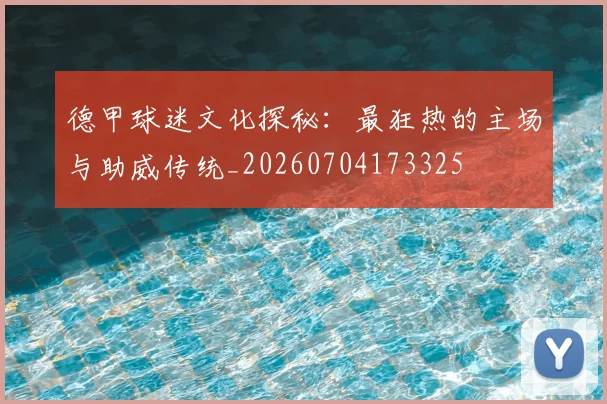 德甲球迷文化探秘：最狂热的主场与助威传统_20260704173325