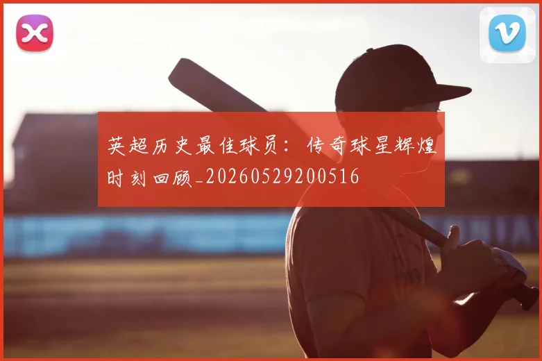 英超历史最佳球员：传奇球星辉煌时刻回顾_20260529200516