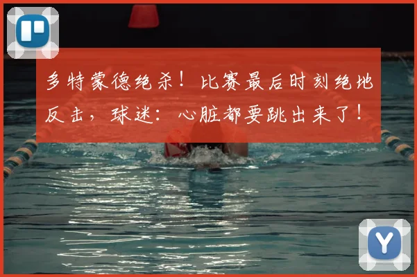 多特蒙德绝杀！比赛最后时刻绝地反击，球迷：心脏都要跳出来了！_20260703225422
